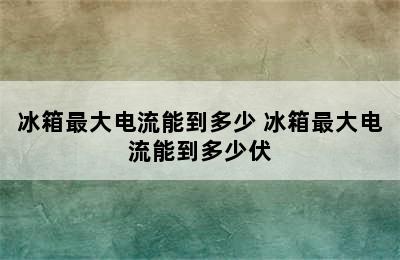 冰箱最大电流能到多少 冰箱最大电流能到多少伏